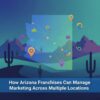 How Arizona Franchises Can Manage Marketing Across Multiple Locations